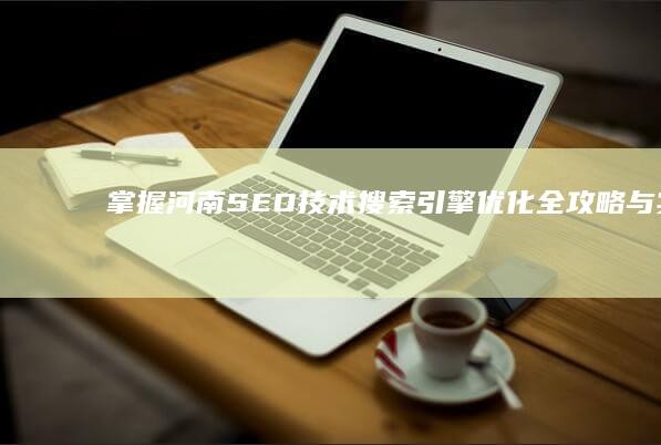 掌握河南SEO技术：搜索引擎优化全攻略与实战教程